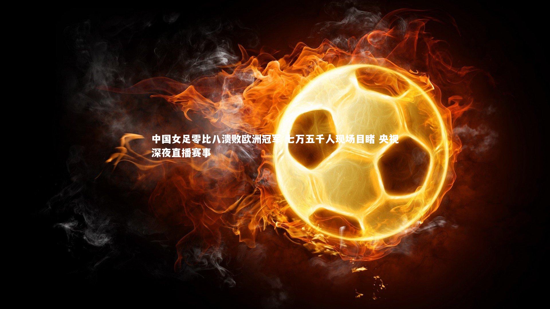 【开云体育】中国女足零比八溃败欧洲冠军 七万五千人现场目睹 央视深夜直播赛事