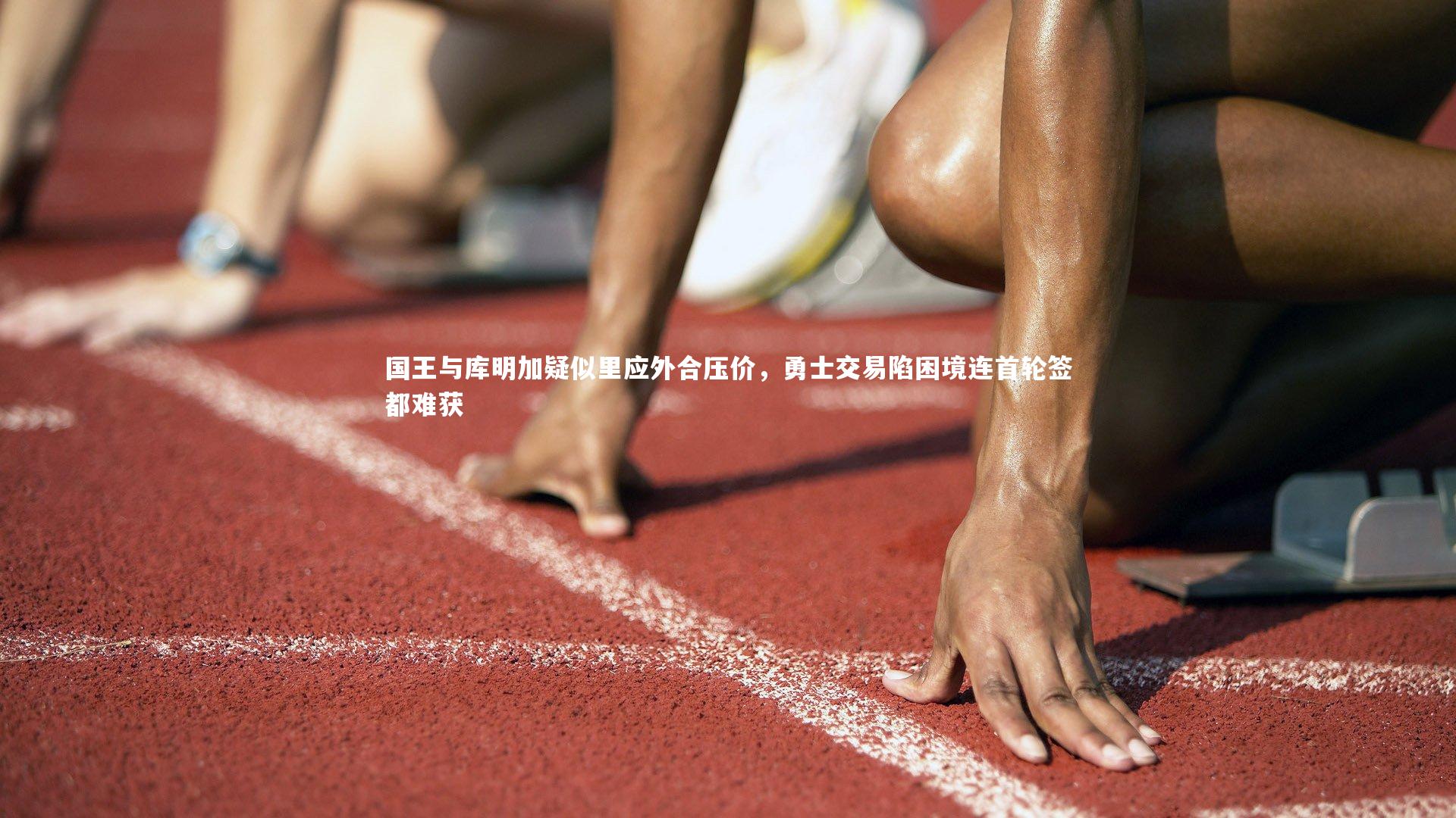 KAIYUN开云-国王与库明加疑似里应外合压价，勇士交易陷困境连首轮签都难获
