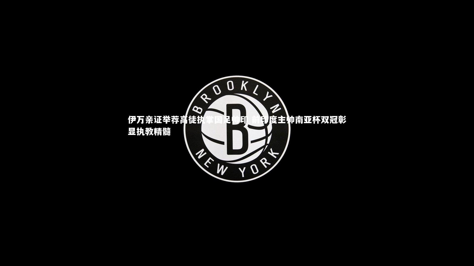 开云体育官网_伊万亲证举荐高徒执掌国足帅印 前印度主帅南亚杯双冠彰显执教精髓