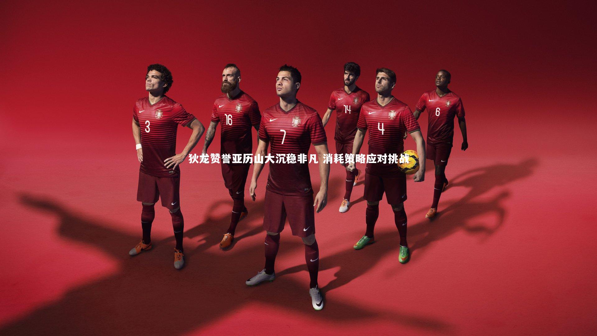 KAIYUN开云|狄龙赞誉亚历山大沉稳非凡 消耗策略应对挑战