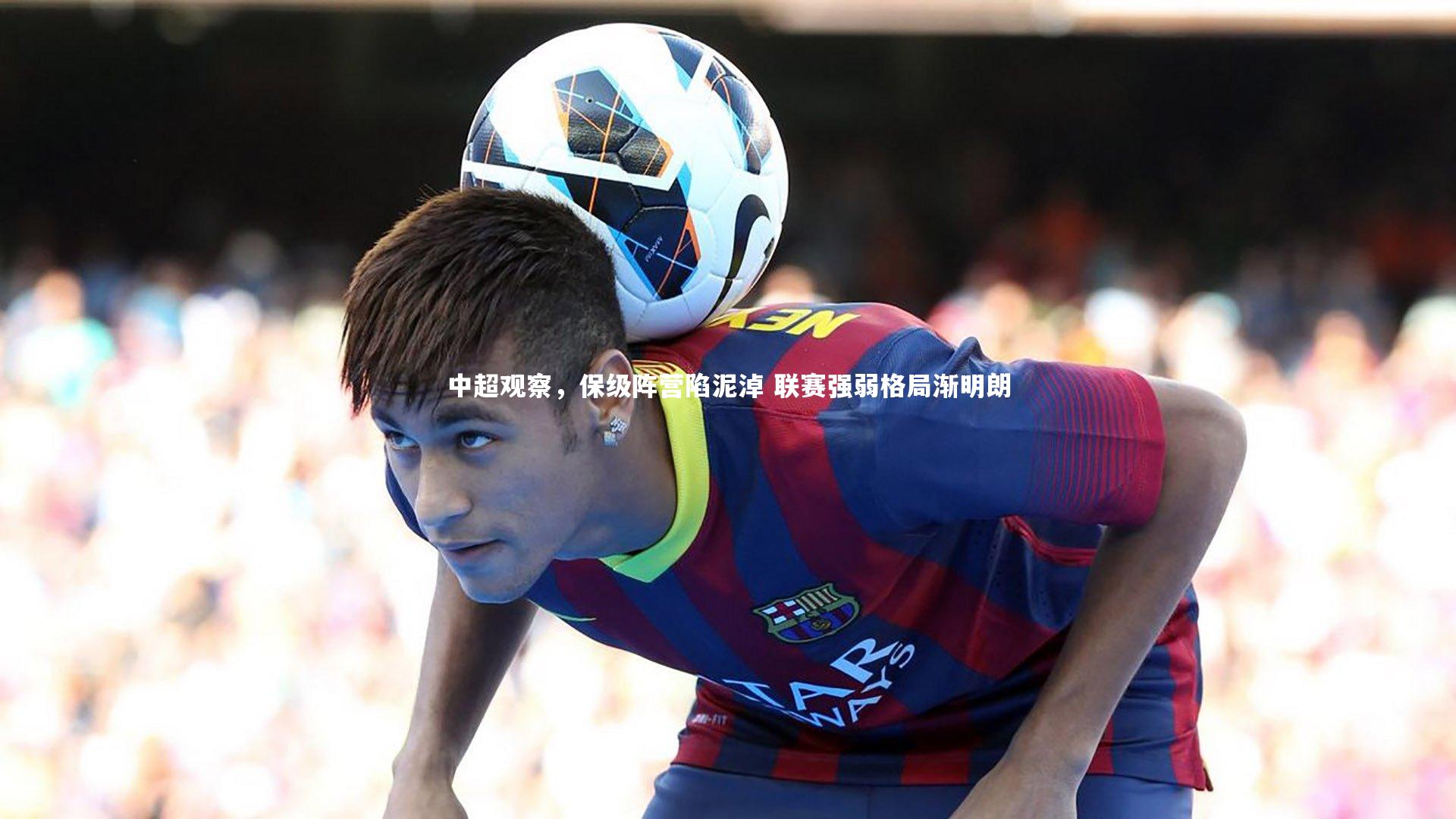 KAIYUN开云|中超观察，保级阵营陷泥淖 联赛强弱格局渐明朗