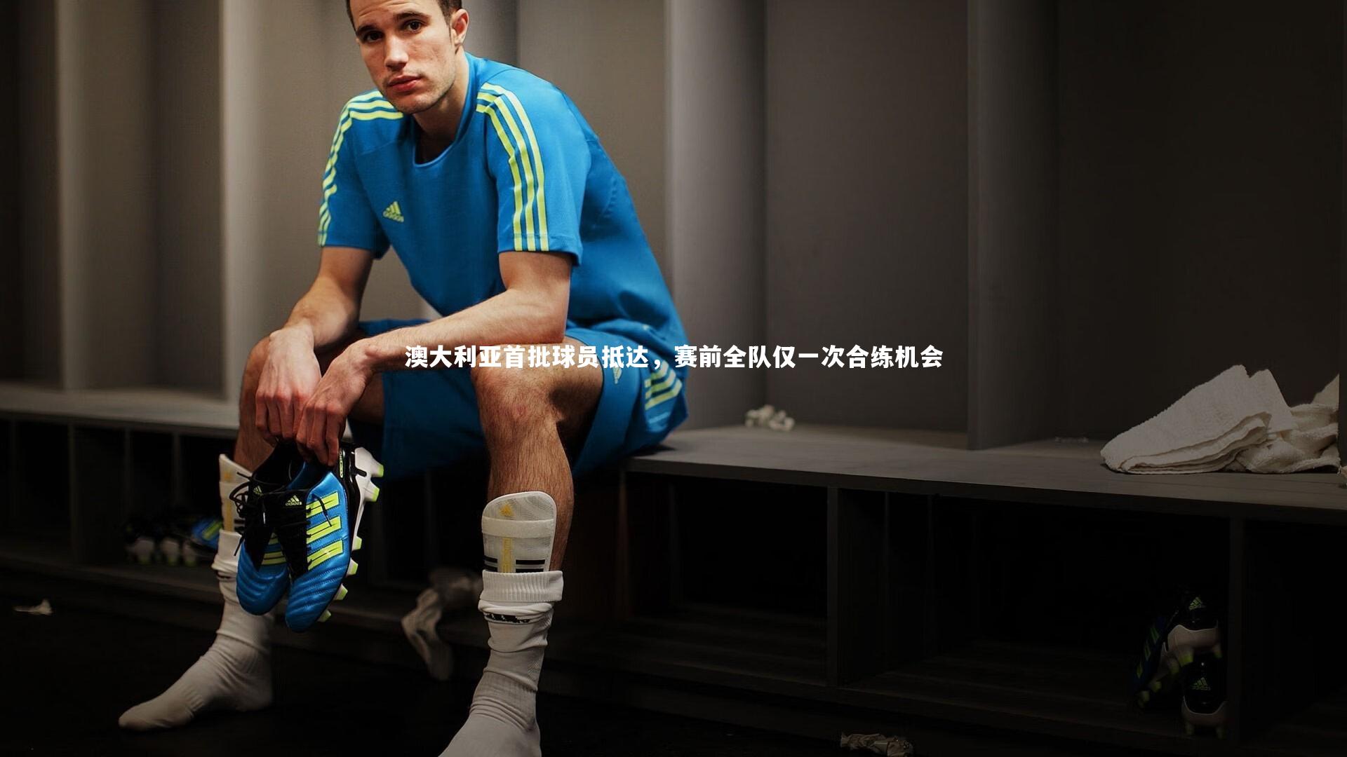 KAIYUN开云_澳大利亚首批球员抵达，赛前全队仅一次合练机会
